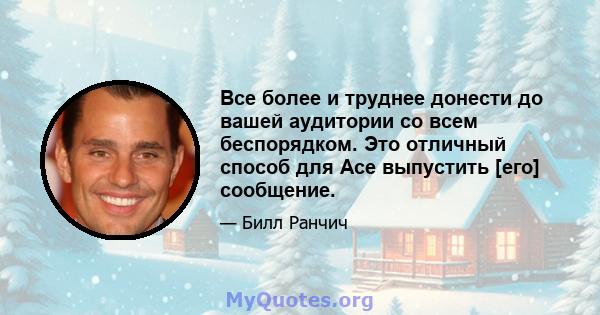 Все более и труднее донести до вашей аудитории со всем беспорядком. Это отличный способ для Ace выпустить [его] сообщение.