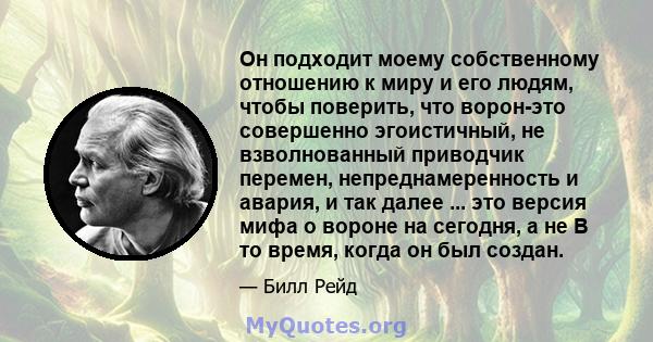 Он подходит моему собственному отношению к миру и его людям, чтобы поверить, что ворон-это совершенно эгоистичный, не взволнованный приводчик перемен, непреднамеренность и авария, и так далее ... это версия мифа о