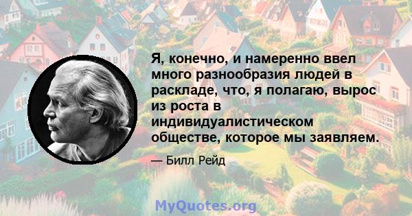 Я, конечно, и намеренно ввел много разнообразия людей в раскладе, что, я полагаю, вырос из роста в индивидуалистическом обществе, которое мы заявляем.