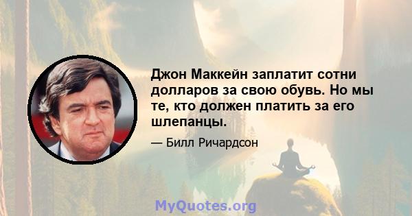 Джон Маккейн заплатит сотни долларов за свою обувь. Но мы те, кто должен платить за его шлепанцы.