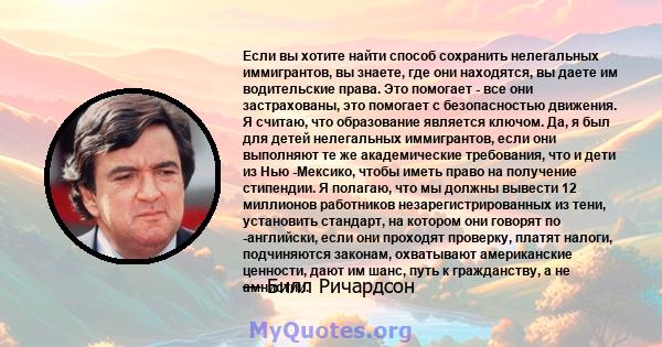 Если вы хотите найти способ сохранить нелегальных иммигрантов, вы знаете, где они находятся, вы даете им водительские права. Это помогает - все они застрахованы, это помогает с безопасностью движения. Я считаю, что