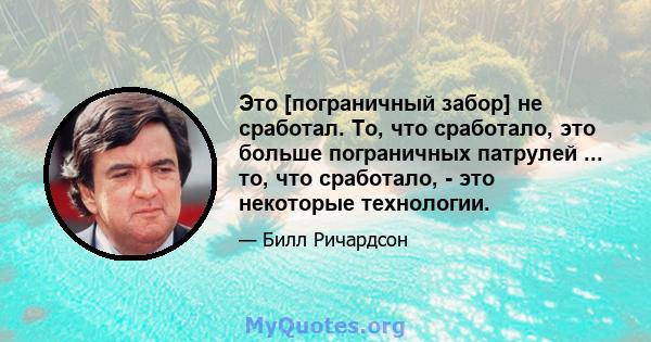 Это [пограничный забор] не сработал. То, что сработало, это больше пограничных патрулей ... то, что сработало, - это некоторые технологии.