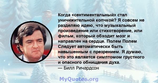 Когда «сентиментальный» стал уничижительной копчкой? Я совсем не разделяю идею, что музыкальный произведение или стихотворение, или фильм, который обходит мозг и направлен на сердце. Полем Полем Следует автоматически