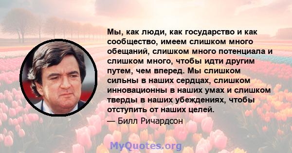 Мы, как люди, как государство и как сообщество, имеем слишком много обещаний, слишком много потенциала и слишком много, чтобы идти другим путем, чем вперед. Мы слишком сильны в наших сердцах, слишком инновационны в