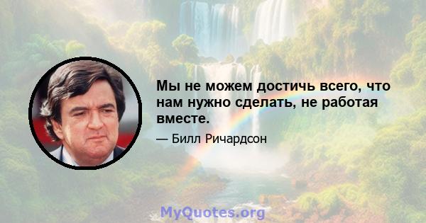 Мы не можем достичь всего, что нам нужно сделать, не работая вместе.