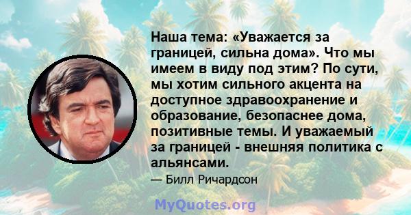 Наша тема: «Уважается за границей, сильна дома». Что мы имеем в виду под этим? По сути, мы хотим сильного акцента на доступное здравоохранение и образование, безопаснее дома, позитивные темы. И уважаемый за границей -