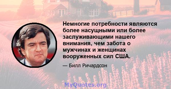 Немногие потребности являются более насущными или более заслуживающими нашего внимания, чем забота о мужчинах и женщинах вооруженных сил США.