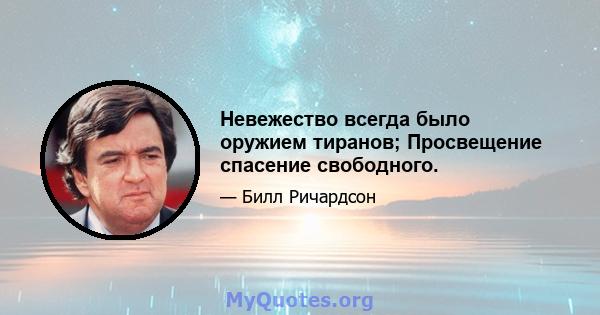 Невежество всегда было оружием тиранов; Просвещение спасение свободного.