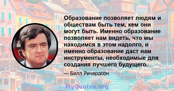 Образование позволяет людям и обществам быть тем, кем они могут быть. Именно образование позволяет нам видеть, что мы находимся в этом надолго, и именно образование даст нам инструменты, необходимые для создания лучшего 