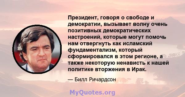 Президент, говоря о свободе и демократии, вызывает волну очень позитивных демократических настроений, которые могут помочь нам отвергнуть как исламский фундаментализм, который сформировался в этом регионе, а также