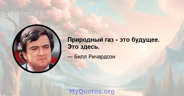 Природный газ - это будущее. Это здесь.