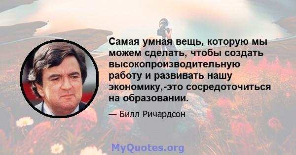 Самая умная вещь, которую мы можем сделать, чтобы создать высокопроизводительную работу и развивать нашу экономику,-это сосредоточиться на образовании.