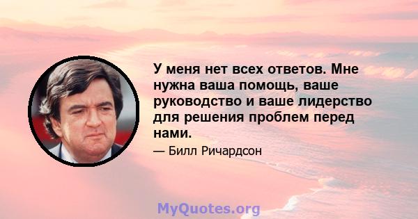 У меня нет всех ответов. Мне нужна ваша помощь, ваше руководство и ваше лидерство для решения проблем перед нами.