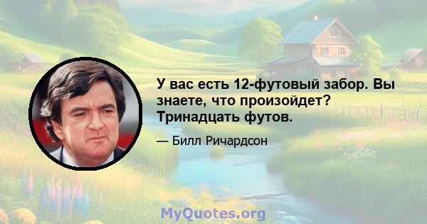 У вас есть 12-футовый забор. Вы знаете, что произойдет? Тринадцать футов.