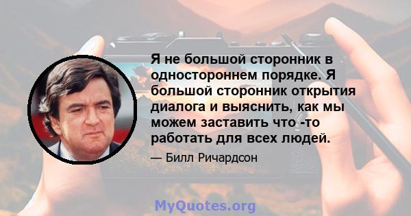 Я не большой сторонник в одностороннем порядке. Я большой сторонник открытия диалога и выяснить, как мы можем заставить что -то работать для всех людей.