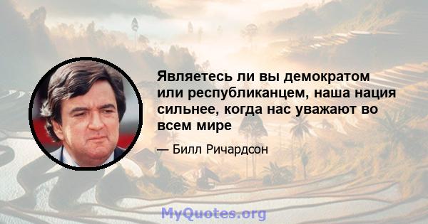 Являетесь ли вы демократом или республиканцем, наша нация сильнее, когда нас уважают во всем мире