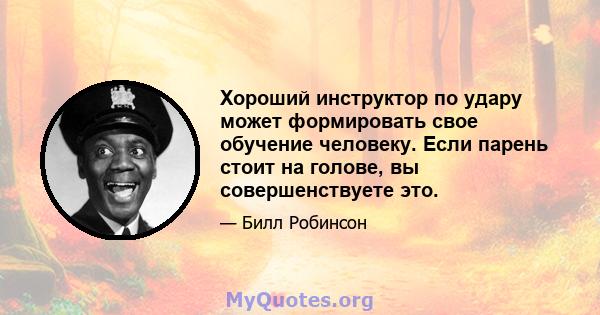 Хороший инструктор по удару может формировать свое обучение человеку. Если парень стоит на голове, вы совершенствуете это.