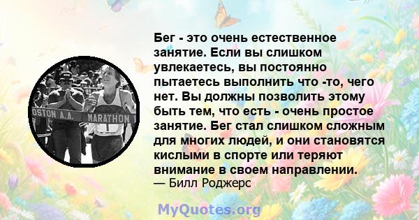 Бег - это очень естественное занятие. Если вы слишком увлекаетесь, вы постоянно пытаетесь выполнить что -то, чего нет. Вы должны позволить этому быть тем, что есть - очень простое занятие. Бег стал слишком сложным для