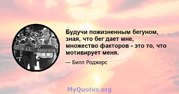 Будучи пожизненным бегуном, зная, что бег дает мне, множество факторов - это то, что мотивирует меня.