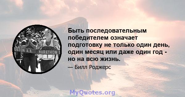 Быть последовательным победителем означает подготовку не только один день, один месяц или даже один год - но на всю жизнь.