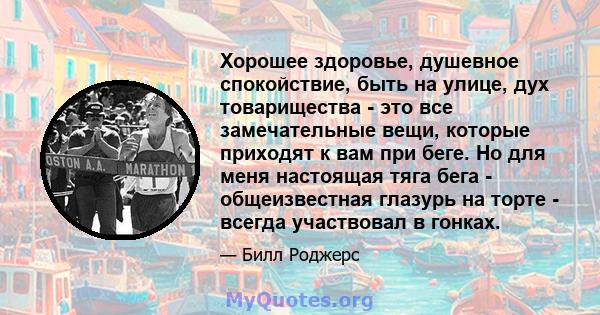 Хорошее здоровье, душевное спокойствие, быть на улице, дух товарищества - это все замечательные вещи, которые приходят к вам при беге. Но для меня настоящая тяга бега - общеизвестная глазурь на торте - всегда участвовал 