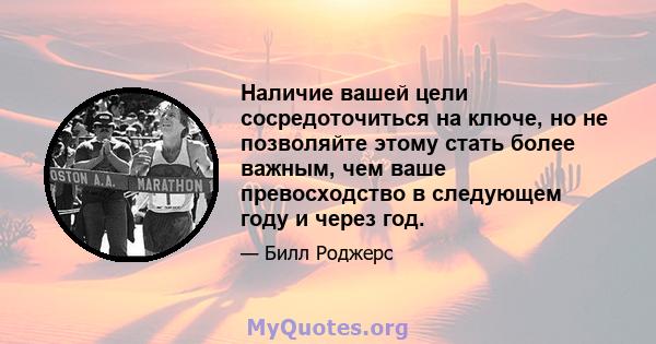 Наличие вашей цели сосредоточиться на ключе, но не позволяйте этому стать более важным, чем ваше превосходство в следующем году и через год.