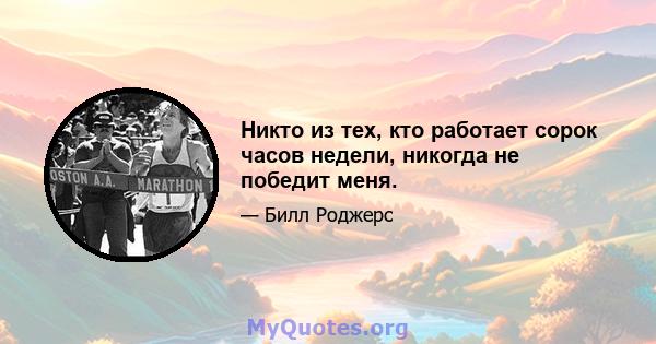 Никто из тех, кто работает сорок часов недели, никогда не победит меня.