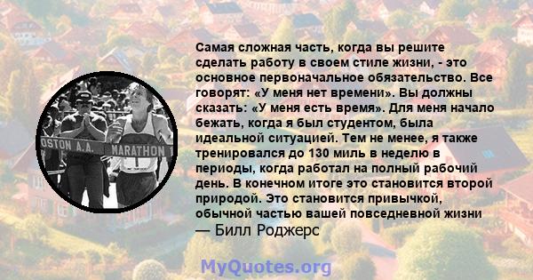 Самая сложная часть, когда вы решите сделать работу в своем стиле жизни, - это основное первоначальное обязательство. Все говорят: «У меня нет времени». Вы должны сказать: «У меня есть время». Для меня начало бежать,