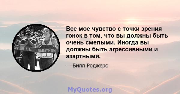 Все мое чувство с точки зрения гонок в том, что вы должны быть очень смелыми. Иногда вы должны быть агрессивными и азартными.