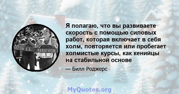 Я полагаю, что вы развиваете скорость с помощью силовых работ, которая включает в себя холм, повторяется или пробегает холмистые курсы, как кенийцы на стабильной основе