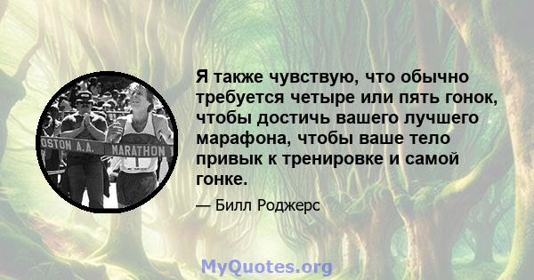 Я также чувствую, что обычно требуется четыре или пять гонок, чтобы достичь вашего лучшего марафона, чтобы ваше тело привык к тренировке и самой гонке.