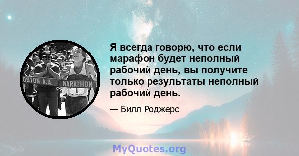 Я всегда говорю, что если марафон будет неполный рабочий день, вы получите только результаты неполный рабочий день.