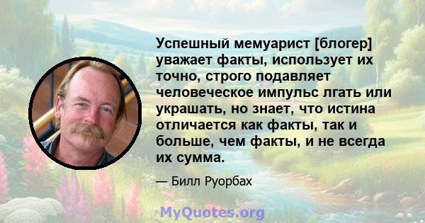 Успешный мемуарист [блогер] уважает факты, использует их точно, строго подавляет человеческое импульс лгать или украшать, но знает, что истина отличается как факты, так и больше, чем факты, и не всегда их сумма.