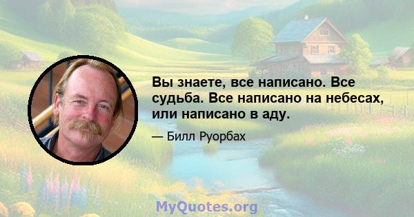 Вы знаете, все написано. Все судьба. Все написано на небесах, или написано в аду.