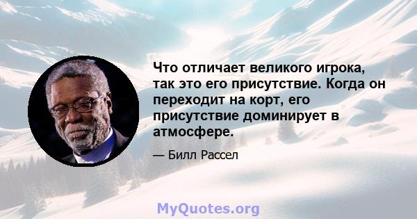 Что отличает великого игрока, так это его присутствие. Когда он переходит на корт, его присутствие доминирует в атмосфере.