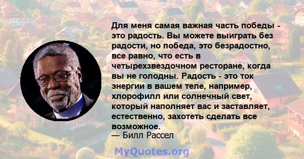 Для меня самая важная часть победы - это радость. Вы можете выиграть без радости, но победа, это безрадостно, все равно, что есть в четырехзвездочном ресторане, когда вы не голодны. Радость - это ток энергии в вашем