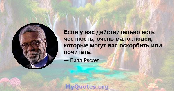 Если у вас действительно есть честность, очень мало людей, которые могут вас оскорбить или почитать.