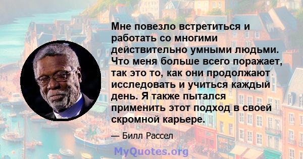 Мне повезло встретиться и работать со многими действительно умными людьми. Что меня больше всего поражает, так это то, как они продолжают исследовать и учиться каждый день. Я также пытался применить этот подход в своей