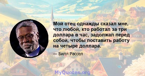 Мой отец однажды сказал мне, что любой, кто работал за три доллара в час, задолжал перед собой, чтобы поставить работу на четыре доллара.