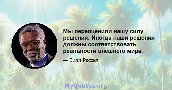 Мы переоценили нашу силу решения. Иногда наши решения должны соответствовать реальности внешнего мира.