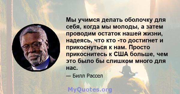 Мы учимся делать оболочку для себя, когда мы молоды, а затем проводим остаток нашей жизни, надеясь, что кто -то достигнет и прикоснуться к нам. Просто прикоснитесь к США больше, чем это было бы слишком много для нас.