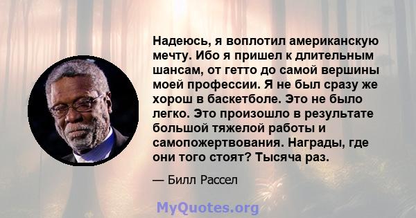 Надеюсь, я воплотил американскую мечту. Ибо я пришел к длительным шансам, от гетто до самой вершины моей профессии. Я не был сразу же хорош в баскетболе. Это не было легко. Это произошло в результате большой тяжелой