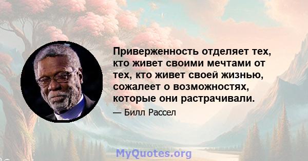 Приверженность отделяет тех, кто живет своими мечтами от тех, кто живет своей жизнью, сожалеет о возможностях, которые они растрачивали.