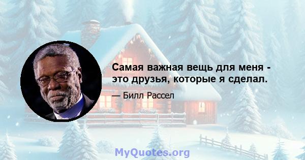 Самая важная вещь для меня - это друзья, которые я сделал.