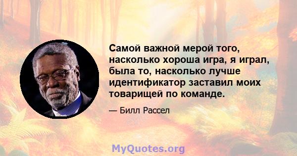 Самой важной мерой того, насколько хороша игра, я играл, была то, насколько лучше идентификатор заставил моих товарищей по команде.