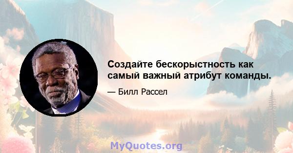 Создайте бескорыстность как самый важный атрибут команды.