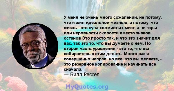 У меня не очень много сожалений, не потому, что я жил идеальной жизнью, а потому, что жизнь - это куча холмистых мест, а не горы или неровности скорости вместо знаков останов Это просто так, и что это значит для вас,