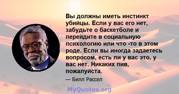 Вы должны иметь инстинкт убийцы. Если у вас его нет, забудьте о баскетболе и перейдите в социальную психологию или что -то в этом роде. Если вы иногда задаетесь вопросом, есть ли у вас это, у вас нет. Никаких пив,