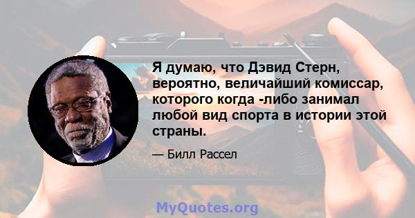 Я думаю, что Дэвид Стерн, вероятно, величайший комиссар, которого когда -либо занимал любой вид спорта в истории этой страны.