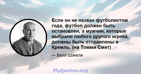 Если он не назван футболистом года, футбол должен быть остановлен, а мужчин, которые выбрали любого другого игрока, должны быть отправлены в Кремль. (на Томми Смит)